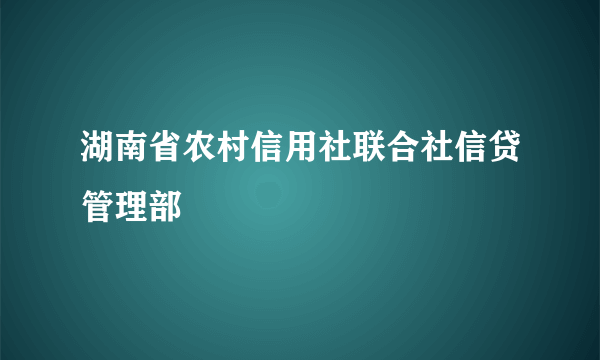 湖南省农村信用社联合社信贷管理部