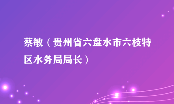 蔡敏（贵州省六盘水市六枝特区水务局局长）