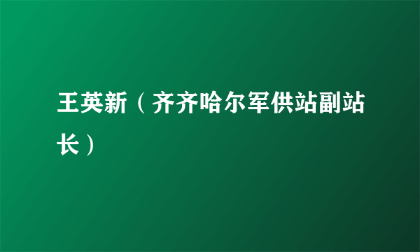 王英新（齐齐哈尔军供站副站长）