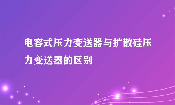 电容式压力变送器与扩散硅压力变送器的区别