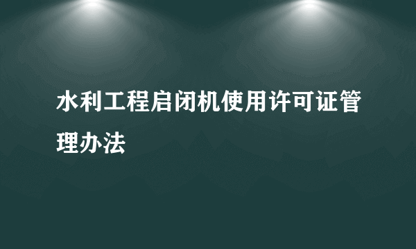 水利工程启闭机使用许可证管理办法