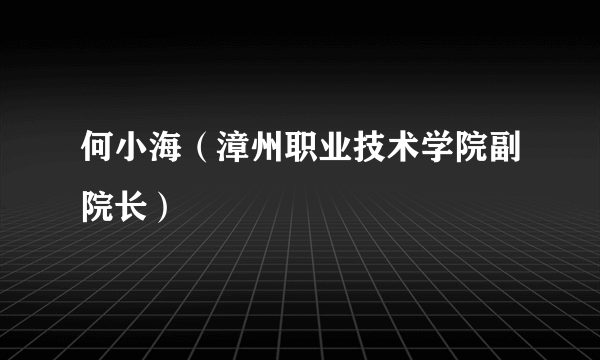 何小海（漳州职业技术学院副院长）