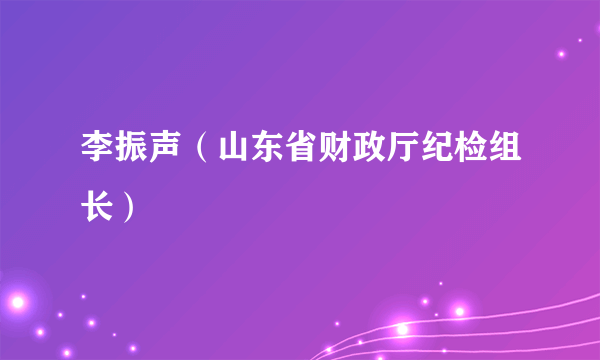 李振声（山东省财政厅纪检组长）