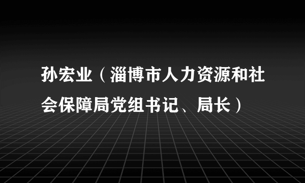 孙宏业（淄博市人力资源和社会保障局党组书记、局长）