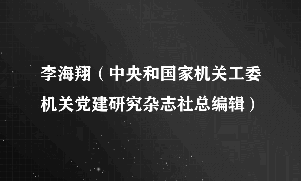 李海翔（中央和国家机关工委机关党建研究杂志社总编辑）