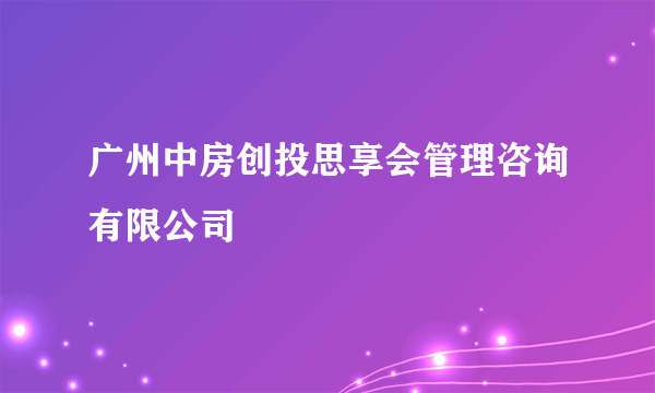 广州中房创投思享会管理咨询有限公司