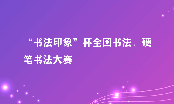 “书法印象”杯全国书法、硬笔书法大赛