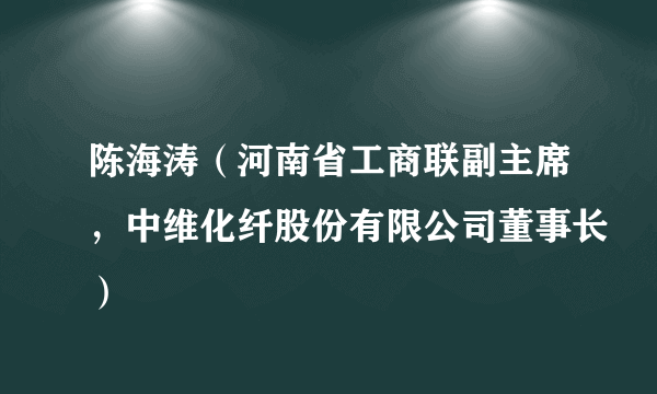 陈海涛（河南省工商联副主席，中维化纤股份有限公司董事长）