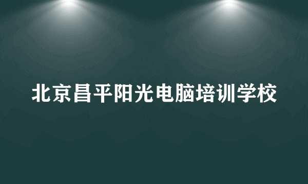 北京昌平阳光电脑培训学校