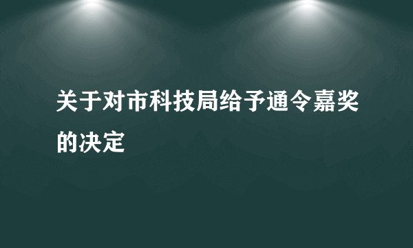 关于对市科技局给予通令嘉奖的决定