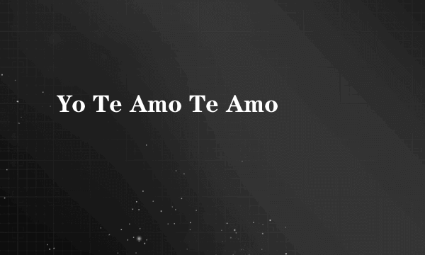 Yo Te Amo Te Amo