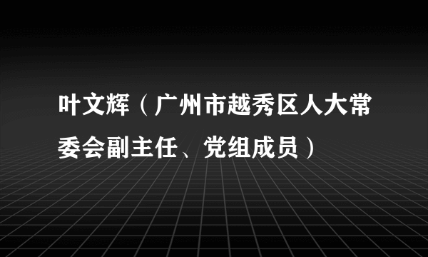 叶文辉（广州市越秀区人大常委会副主任、党组成员）