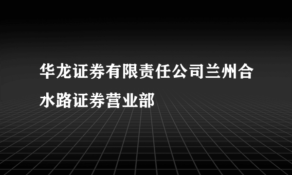 华龙证券有限责任公司兰州合水路证券营业部