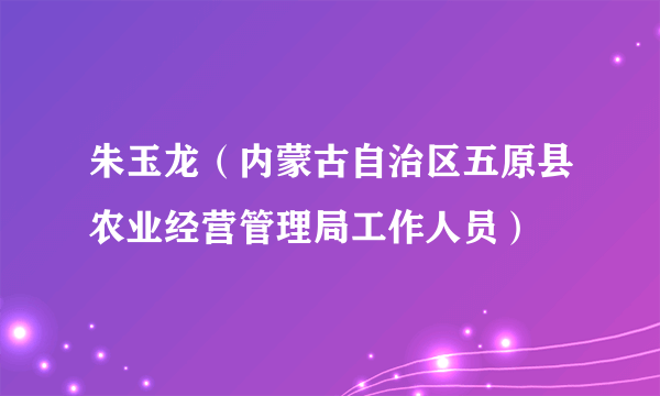 朱玉龙（内蒙古自治区五原县农业经营管理局工作人员）