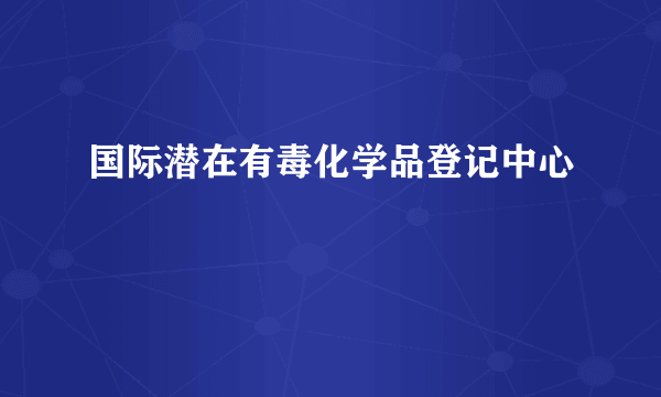 国际潜在有毒化学品登记中心