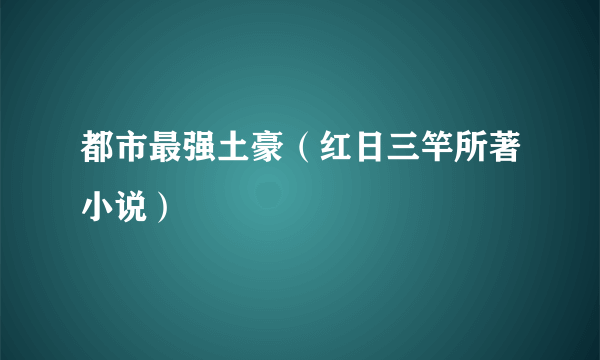 都市最强土豪（红日三竿所著小说）