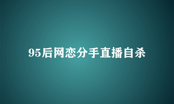 95后网恋分手直播自杀