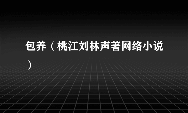 包养（桃江刘林声著网络小说）