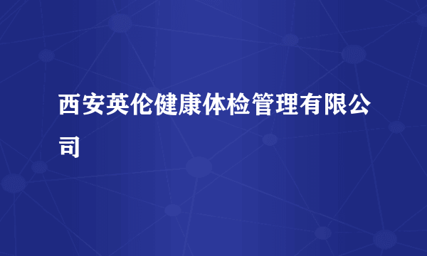 西安英伦健康体检管理有限公司