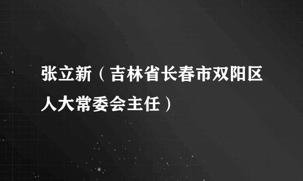 张立新（吉林省长春市双阳区人大常委会主任）