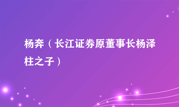 杨奔（长江证券原董事长杨泽柱之子）