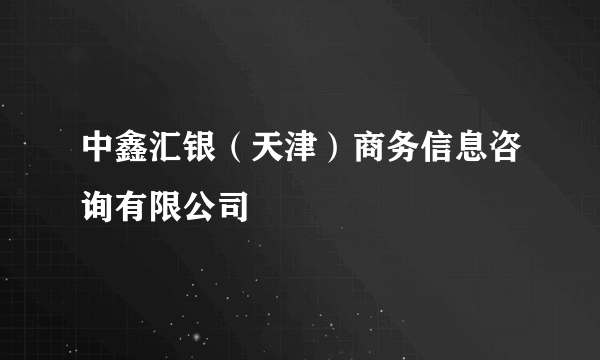 中鑫汇银（天津）商务信息咨询有限公司