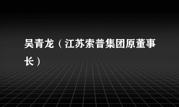 吴青龙（江苏索普集团原董事长）