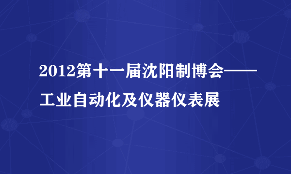 2012第十一届沈阳制博会——工业自动化及仪器仪表展