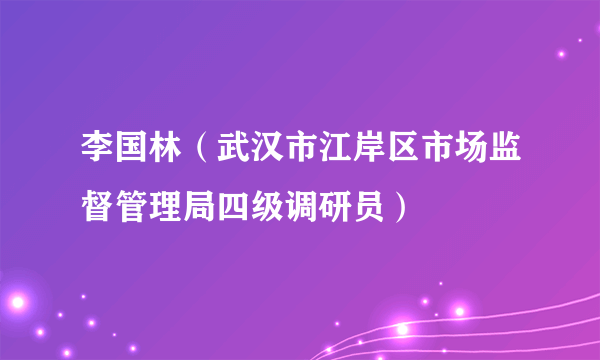 李国林（武汉市江岸区市场监督管理局四级调研员）