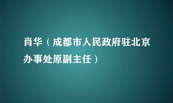 肖华（成都市人民政府驻北京办事处原副主任）