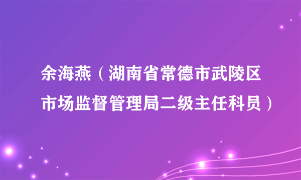 余海燕（湖南省常德市武陵区市场监督管理局二级主任科员）