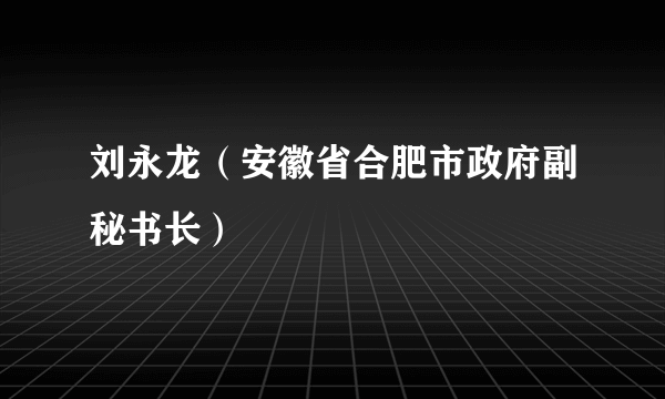 刘永龙（安徽省合肥市政府副秘书长）