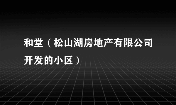 和堂（松山湖房地产有限公司开发的小区）