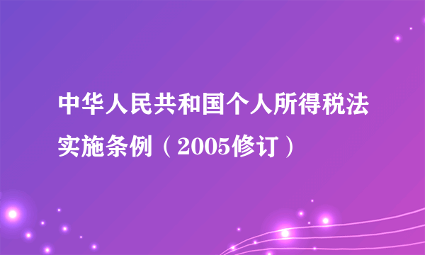 中华人民共和国个人所得税法实施条例（2005修订）