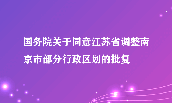 国务院关于同意江苏省调整南京市部分行政区划的批复