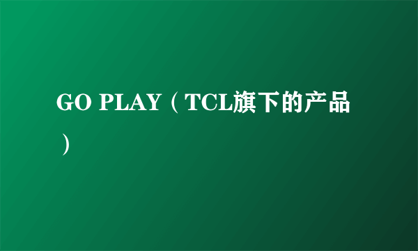 GO PLAY（TCL旗下的产品）