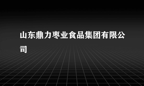 山东鼎力枣业食品集团有限公司