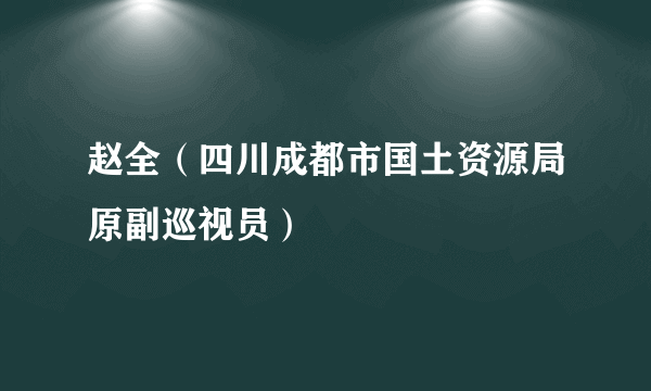 赵全（四川成都市国土资源局原副巡视员）