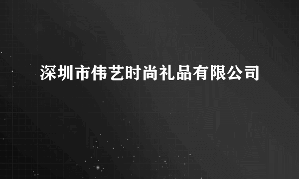 深圳市伟艺时尚礼品有限公司