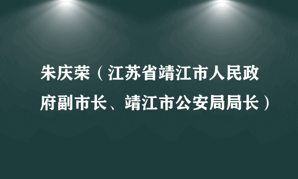 朱庆荣（江苏省靖江市人民政府副市长、靖江市公安局局长）