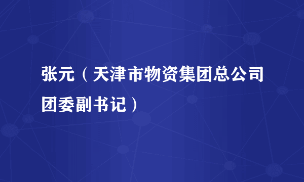 张元（天津市物资集团总公司团委副书记）