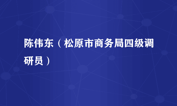 陈伟东（松原市商务局四级调研员）