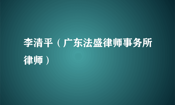 李清平（广东法盛律师事务所律师）