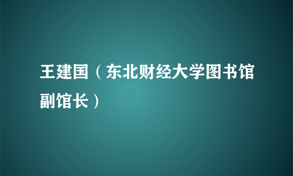 王建国（东北财经大学图书馆副馆长）