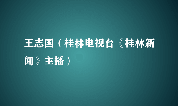 王志国（桂林电视台《桂林新闻》主播）