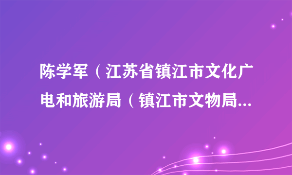 陈学军（江苏省镇江市文化广电和旅游局（镇江市文物局）党委委员、副局长）