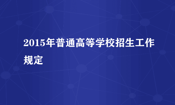 2015年普通高等学校招生工作规定