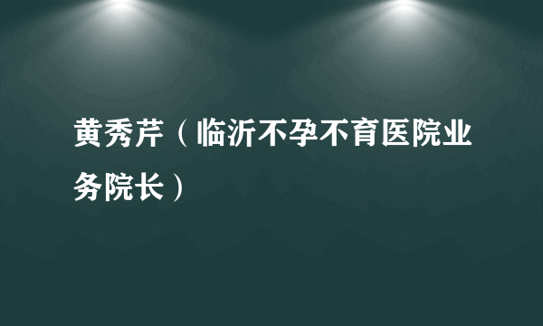 黄秀芹（临沂不孕不育医院业务院长）