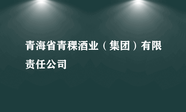 青海省青稞酒业（集团）有限责任公司