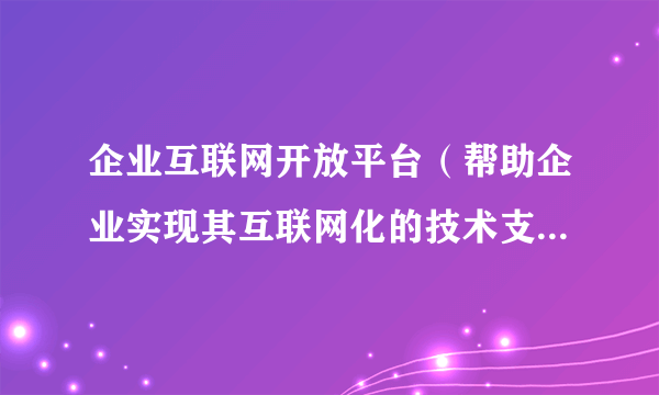 企业互联网开放平台（帮助企业实现其互联网化的技术支撑的平台）